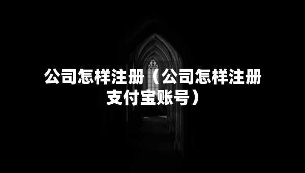 公司怎樣注冊（公司怎樣注冊支付寶賬號）