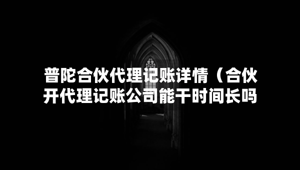 普陀合伙代理記賬詳情（合伙開代理記賬公司能干時(shí)間長(zhǎng)嗎）