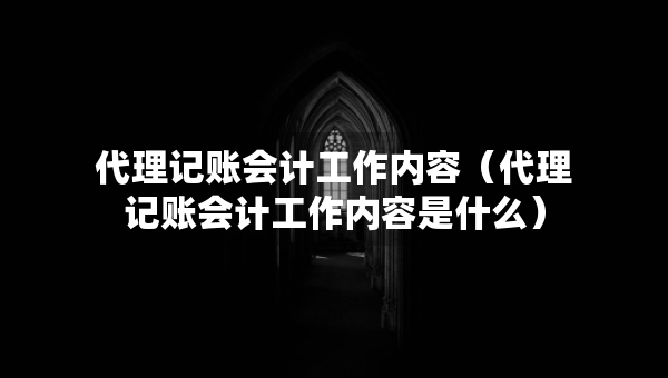 代理記賬會計工作內(nèi)容（代理記賬會計工作內(nèi)容是什么）