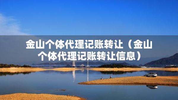 金山個體代理記賬轉(zhuǎn)讓（金山個體代理記賬轉(zhuǎn)讓信息）