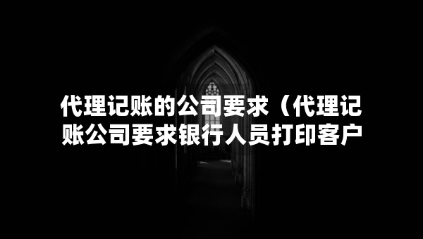 代理記賬的公司要求（代理記賬公司要求銀行人員打印客戶流水）