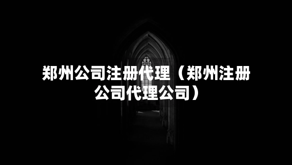 鄭州公司注冊代理（鄭州注冊公司代理公司）