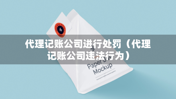 代理記賬公司進行處罰（代理記賬公司違法行為）