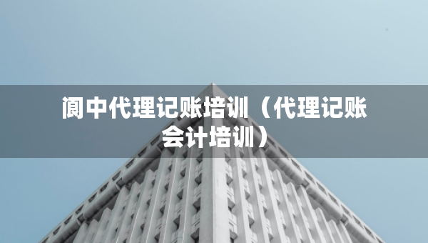 閬中代理記賬培訓（代理記賬會計培訓）