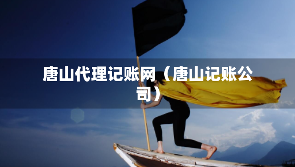 唐山代理記賬網(wǎng)（唐山記賬公司）