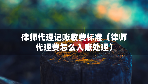 律師代理記賬收費標準（律師代理費怎么入賬處理）