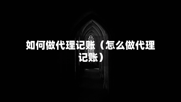 如何做代理記賬（怎么做代理記賬）