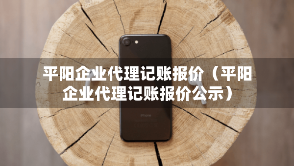 平陽企業(yè)代理記賬報價（平陽企業(yè)代理記賬報價公示）