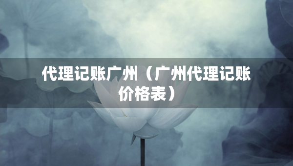 代理記賬廣州（廣州代理記賬價(jià)格表）