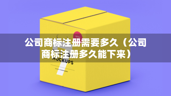 公司商標(biāo)注冊(cè)需要多久（公司商標(biāo)注冊(cè)多久能下來）