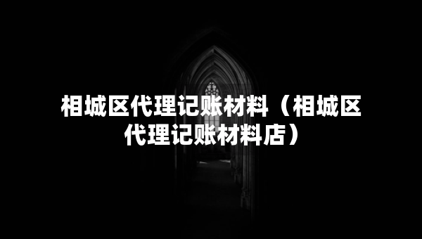 相城區(qū)代理記賬材料（相城區(qū)代理記賬材料店）