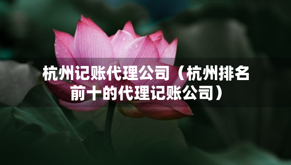 杭州記賬代理公司（杭州排名前十的代理記賬公司）