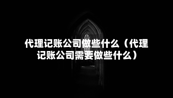 代理記賬公司做些什么（代理記賬公司需要做些什么）