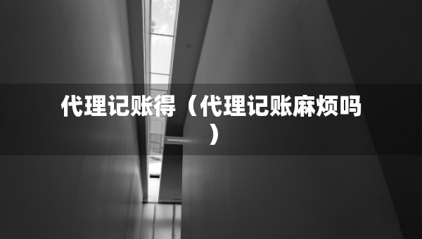 代理記賬得（代理記賬麻煩嗎）