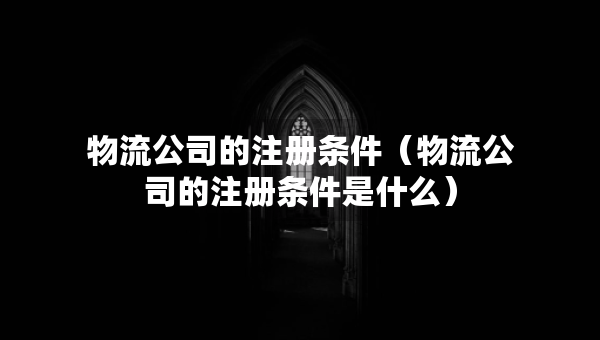 物流公司的注冊條件（物流公司的注冊條件是什么）