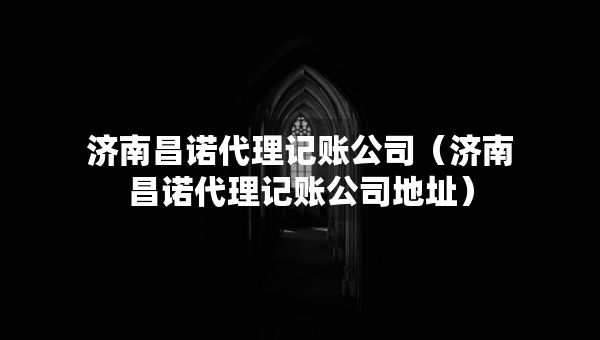 濟南昌諾代理記賬公司（濟南昌諾代理記賬公司地址）