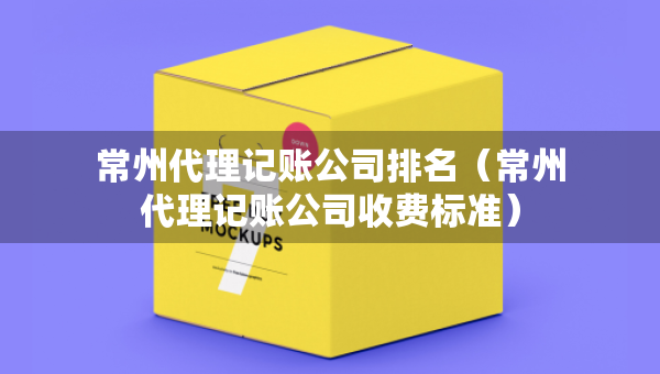 常州代理記賬公司排名（常州代理記賬公司收費標準）