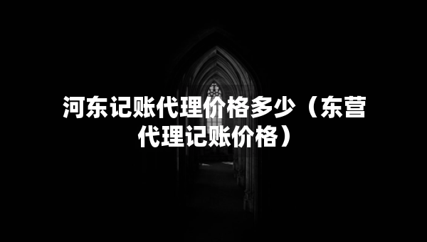 河東記賬代理價格多少（東營代理記賬價格）