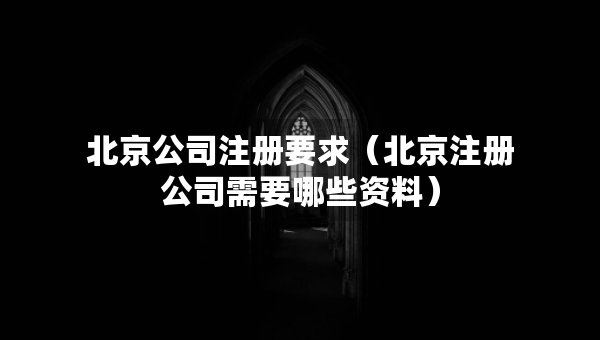 北京公司注冊要求（北京注冊公司需要哪些資料）