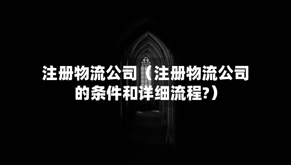 注冊(cè)物流公司（注冊(cè)物流公司的條件和詳細(xì)流程?）