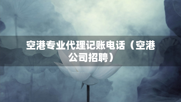 空港專業(yè)代理記賬電話（空港公司招聘）