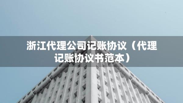 浙江代理公司記賬協(xié)議（代理記賬協(xié)議書(shū)范本）