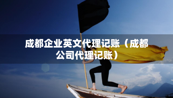 成都企業(yè)英文代理記賬（成都公司代理記賬）