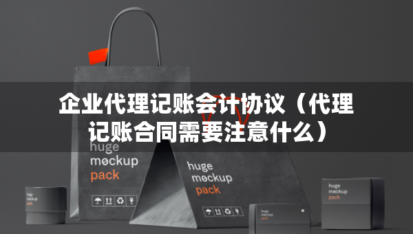 企業(yè)代理記賬會(huì)計(jì)協(xié)議（代理記賬合同需要注意什么）