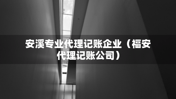 安溪專業(yè)代理記賬企業(yè)（福安代理記賬公司）