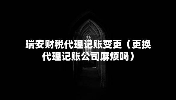 瑞安財(cái)稅代理記賬變更（更換代理記賬公司麻煩嗎）