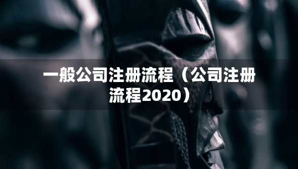 一般公司注冊流程（公司注冊流程2020）