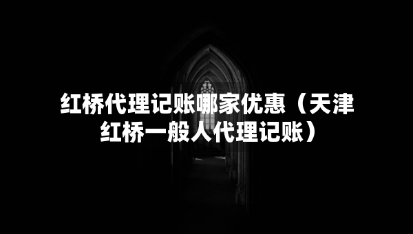 紅橋代理記賬哪家優(yōu)惠（天津紅橋一般人代理記賬）