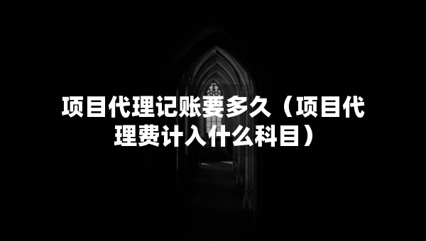 項目代理記賬要多久（項目代理費計入什么科目）