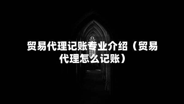 貿易代理記賬專業(yè)介紹（貿易代理怎么記賬）