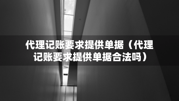 代理記賬要求提供單據(jù)（代理記賬要求提供單據(jù)合法嗎）