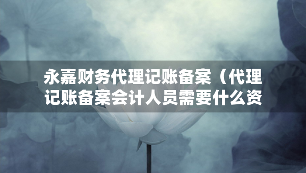 永嘉財務(wù)代理記賬備案（代理記賬備案會計人員需要什么資料）