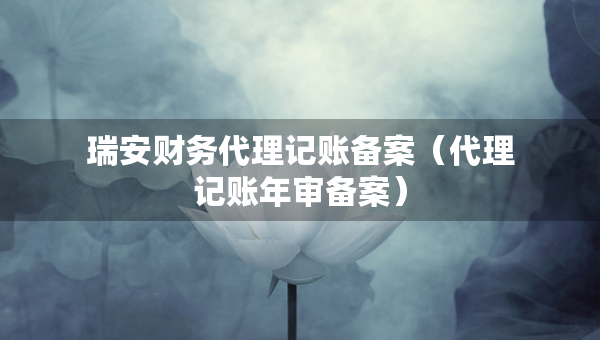 瑞安財務(wù)代理記賬備案（代理記賬年審備案）