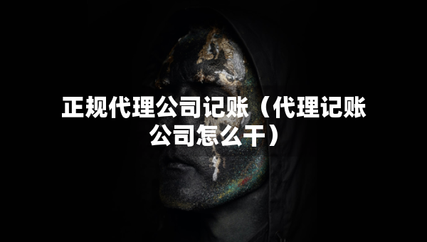 正規(guī)代理公司記賬（代理記賬公司怎么干）