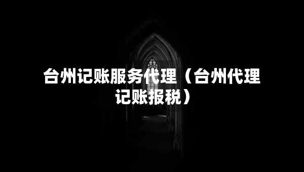 臺州記賬服務代理（臺州代理記賬報稅）