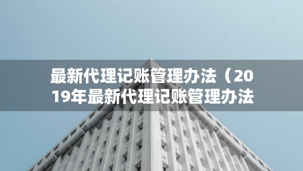 最新代理記賬管理辦法（2019年最新代理記賬管理辦法）