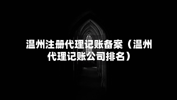 溫州注冊(cè)代理記賬備案（溫州代理記賬公司排名）