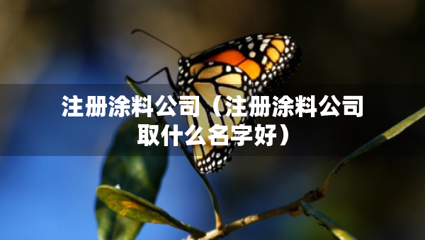 注冊(cè)涂料公司（注冊(cè)涂料公司取什么名字好）