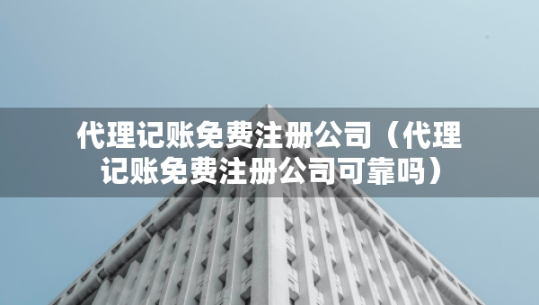 代理記賬免費(fèi)注冊(cè)公司（代理記賬免費(fèi)注冊(cè)公司可靠嗎）