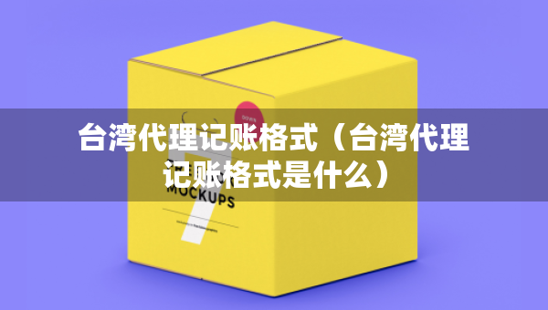 臺灣代理記賬格式（臺灣代理記賬格式是什么）