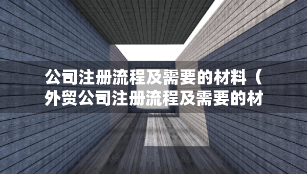 公司注冊(cè)流程及需要的材料（外貿(mào)公司注冊(cè)流程及需要的材料）