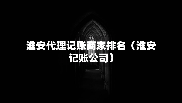 淮安代理記賬商家排名（淮安記賬公司）