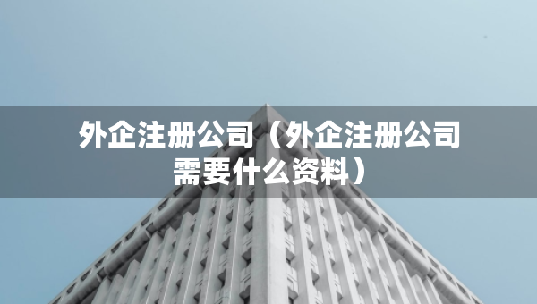 外企注冊(cè)公司（外企注冊(cè)公司需要什么資料）