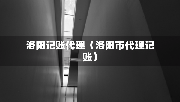 洛陽記賬代理（洛陽市代理記賬）