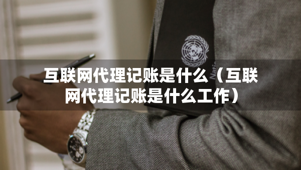 互聯(lián)網(wǎng)代理記賬是什么（互聯(lián)網(wǎng)代理記賬是什么工作）