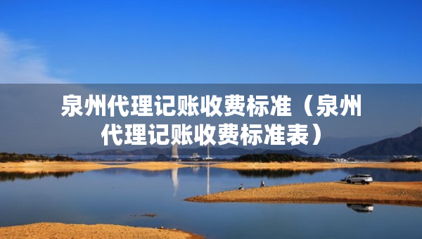 泉州代理記賬收費標(biāo)準(zhǔn)（泉州代理記賬收費標(biāo)準(zhǔn)表）